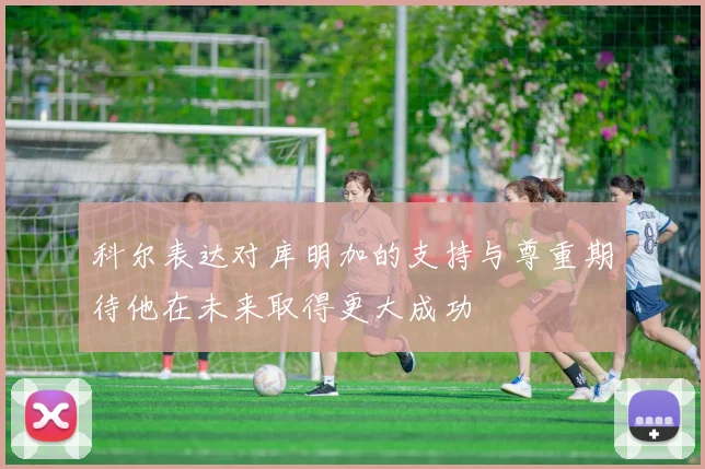 科尔表达对库明加的支持与尊重期待他在未来取得更大成功