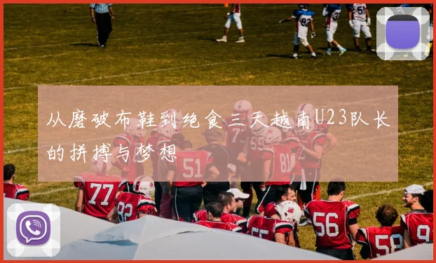 从磨破布鞋到绝食三天越南U23队长的拼搏与梦想