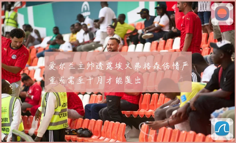 爱尔兰主帅透露埃文弗格森伤情严重或需至十月才能复出