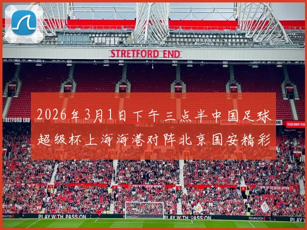 2026年3月1日下午三点半中国足球超级杯上海海港对阵北京国安精彩对决即将上演