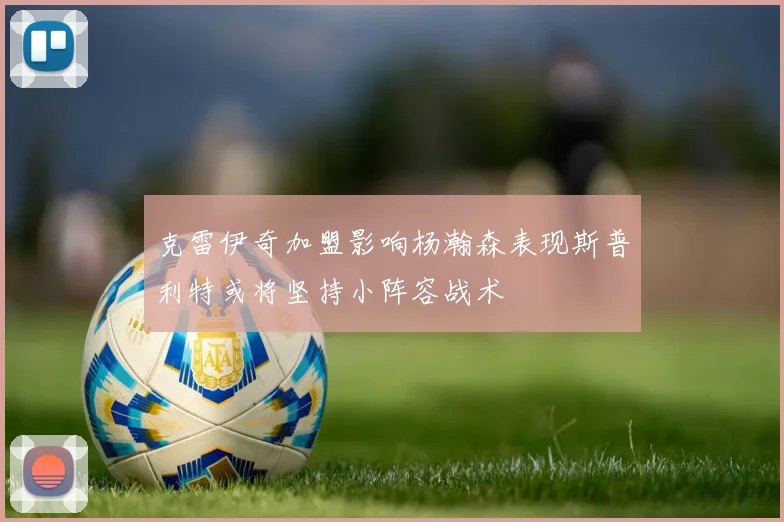 克雷伊奇加盟影响杨瀚森表现斯普利特或将坚持小阵容战术