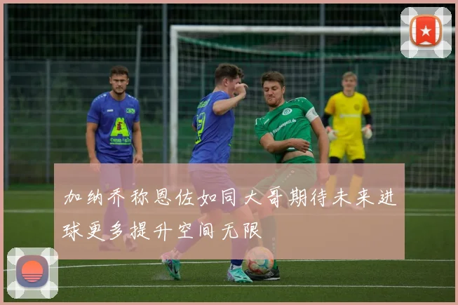 加纳乔称恩佐如同大哥期待未来进球更多提升空间无限