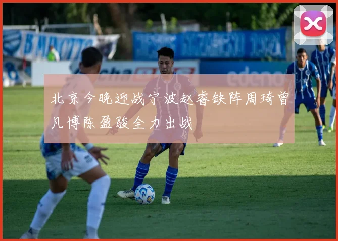 北京今晚迎战宁波赵睿缺阵周琦曾凡博陈盈骏全力出战