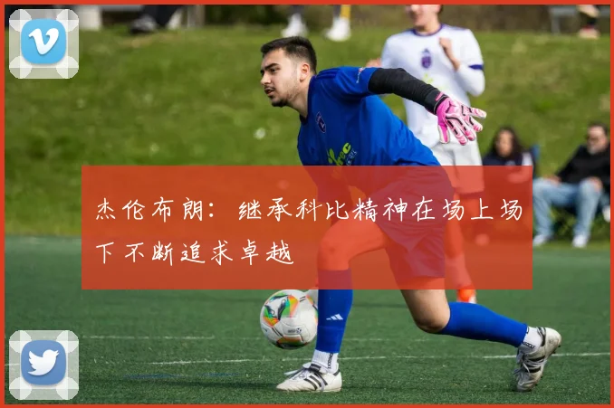 杰伦布朗：继承科比精神在场上场下不断追求卓越
