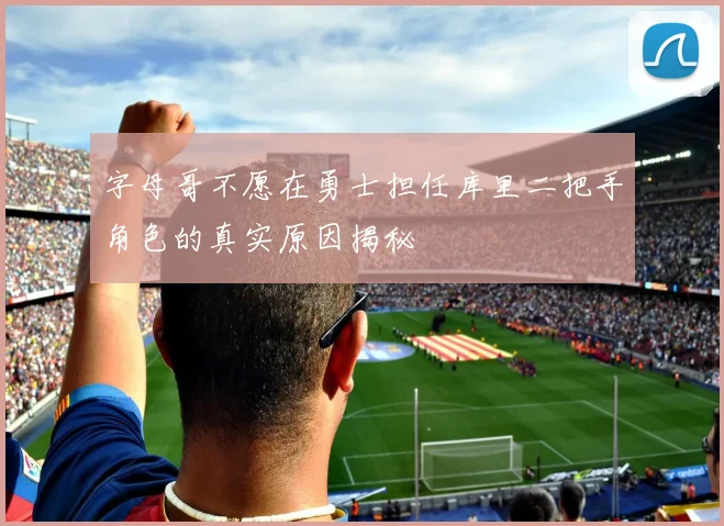 字母哥不愿在勇士担任库里二把手角色的真实原因揭秘