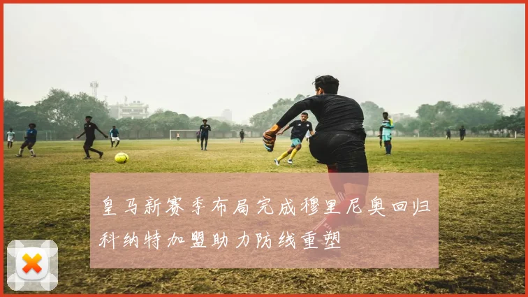 皇马新赛季布局完成穆里尼奥回归科纳特加盟助力防线重塑