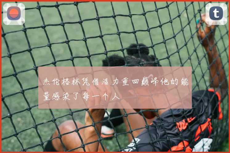 杰伦格林凭借活力重回巅峰他的能量感染了每一个人