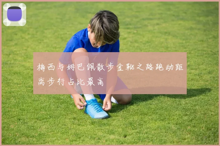 梅西与姆巴佩散步金靴之路跑动距离步行占比最高