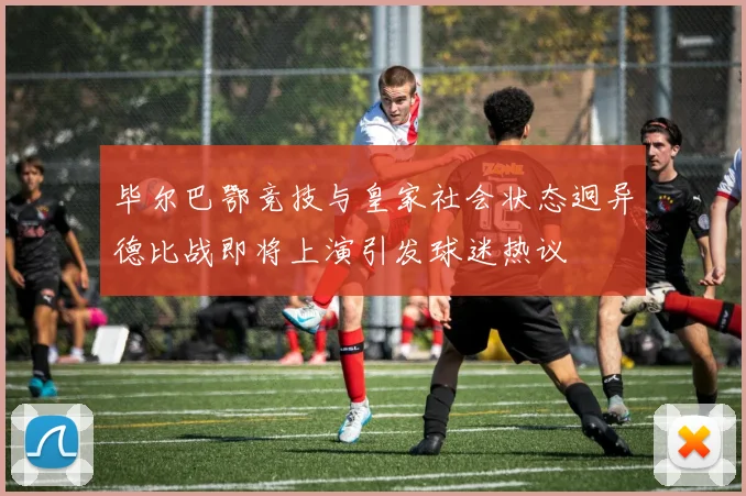 毕尔巴鄂竞技与皇家社会状态迥异德比战即将上演引发球迷热议