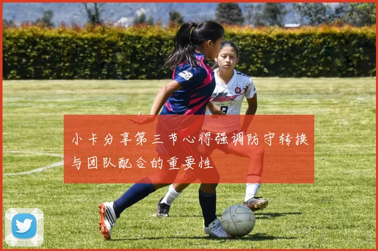 小卡分享第三节心得强调防守转换与团队配合的重要性