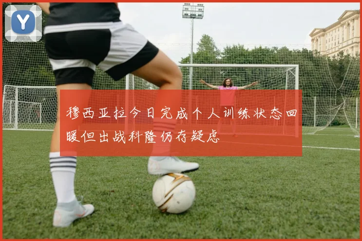 穆西亚拉今日完成个人训练状态回暖但出战科隆仍存疑虑