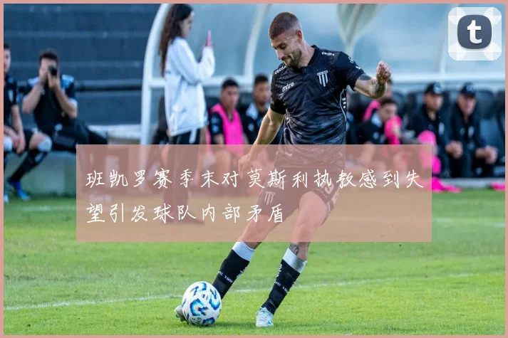 班凯罗赛季末对莫斯利执教感到失望引发球队内部矛盾