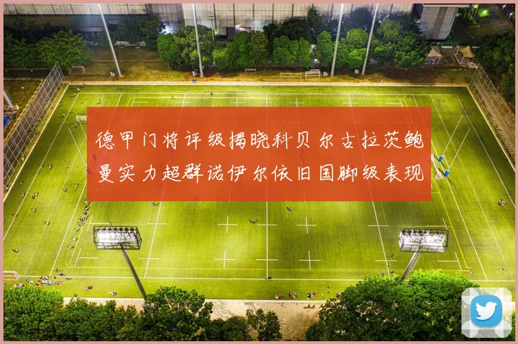 德甲门将评级揭晓科贝尔古拉茨鲍曼实力超群诺伊尔依旧国脚级表现引关注