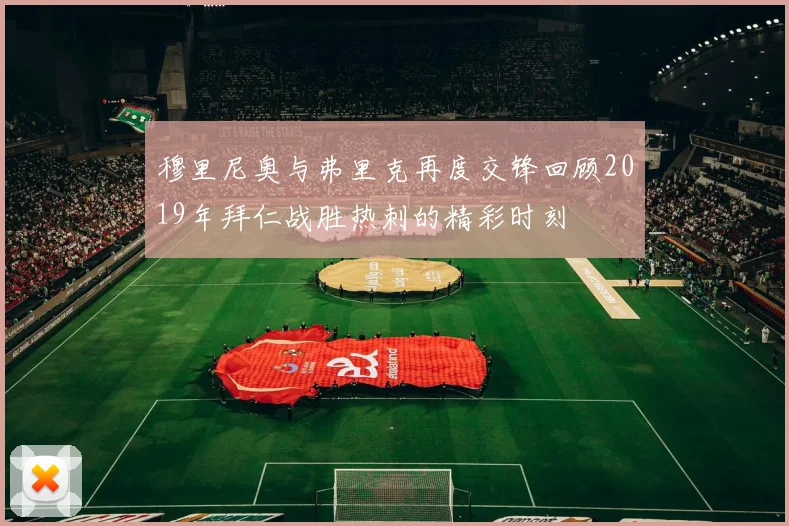 穆里尼奥与弗里克再度交锋回顾2019年拜仁战胜热刺的精彩时刻