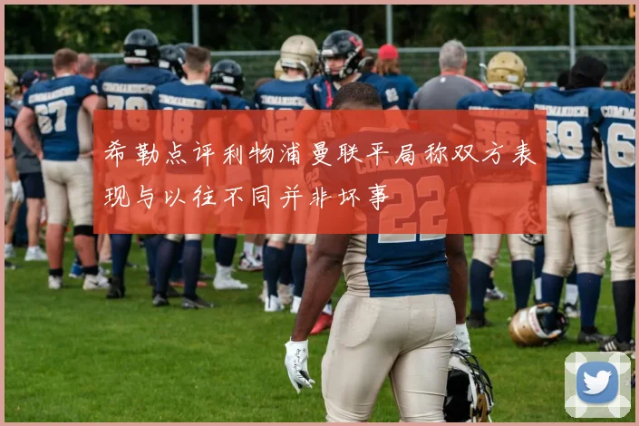 希勒点评利物浦曼联平局称双方表现与以往不同并非坏事