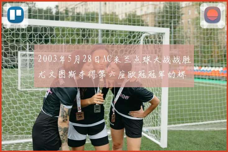 2003年5月28日AC米兰点球大战战胜尤文图斯夺得第六座欧冠冠军的辉煌时刻