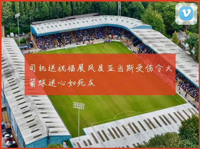 司机送祝福展风度亚当斯受伤令火箭球迷心如死灰