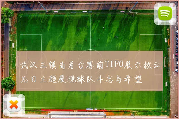 武汉三镇南看台赛前TIFO展示拨云见日主题展现球队斗志与希望