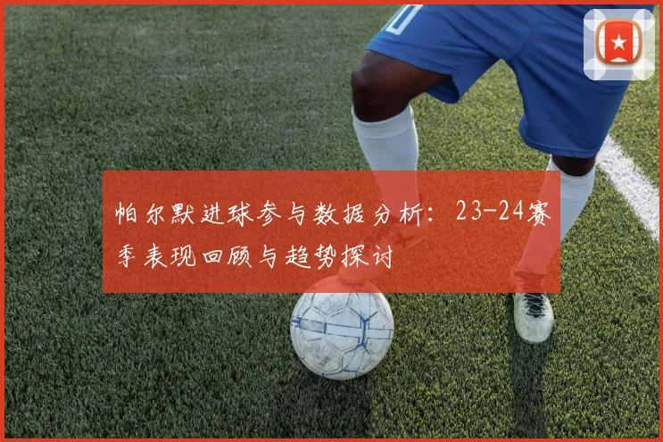 帕尔默进球参与数据分析：23-24赛季表现回顾与趋势探讨