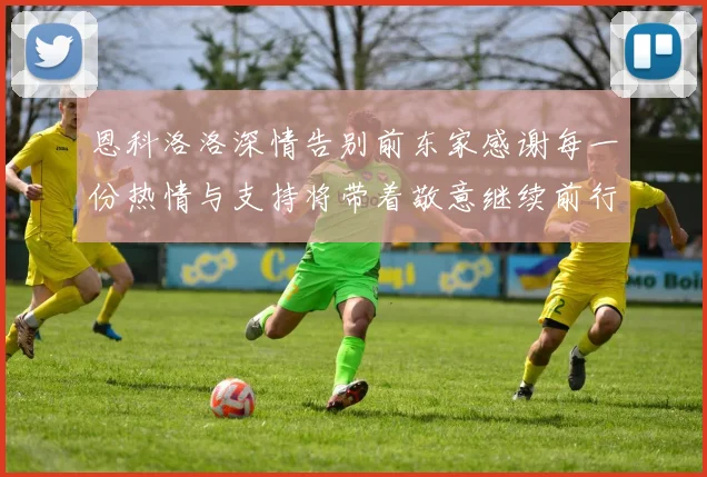 恩科洛洛深情告别前东家感谢每一份热情与支持将带着敬意继续前行