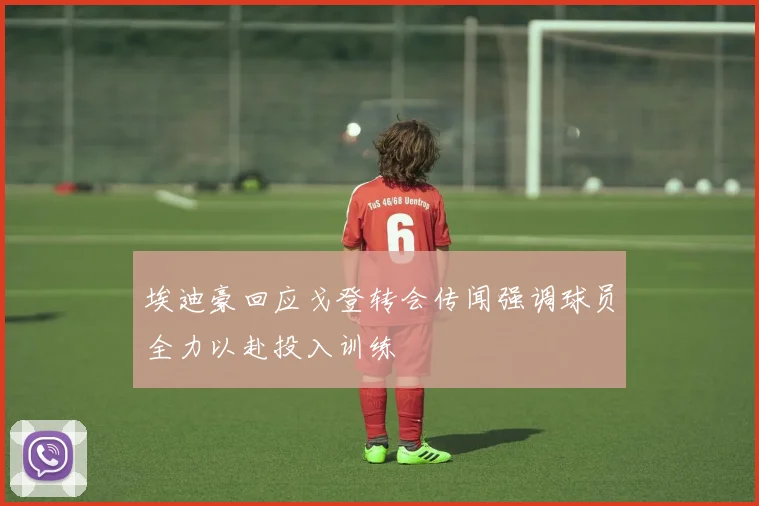 埃迪豪回应戈登转会传闻强调球员全力以赴投入训练