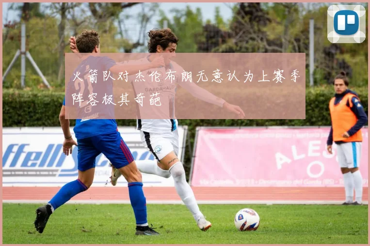 火箭队对杰伦布朗无意认为上赛季阵容极其奇葩