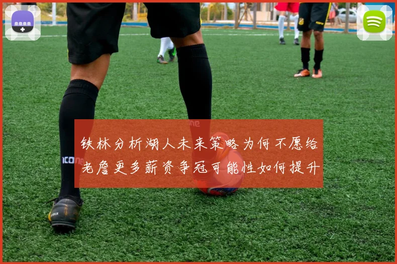 铁林分析湖人未来策略为何不愿给老詹更多薪资争冠可能性如何提升