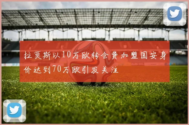 拉莫斯以10万欧转会费加盟国安身价达到70万欧引发关注