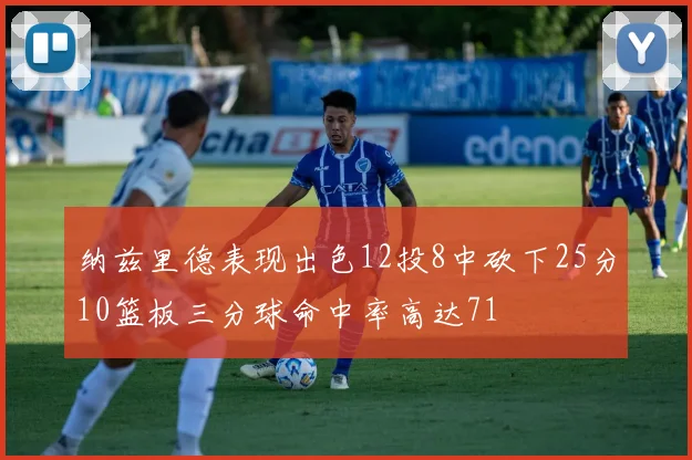 纳兹里德表现出色12投8中砍下25分10篮板三分球命中率高达71