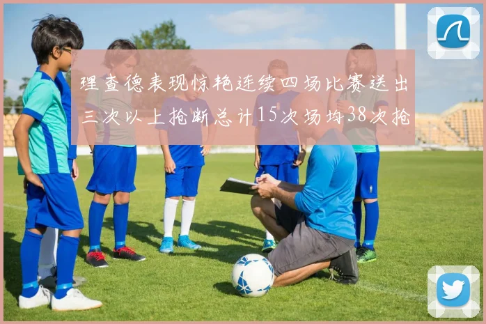 理查德表现惊艳连续四场比赛送出三次以上抢断总计15次场均38次抢断成球队防守利器