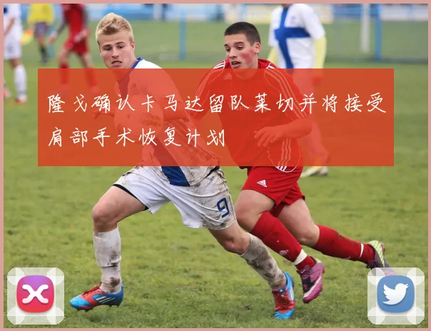 隆戈确认卡马达留队莱切并将接受肩部手术恢复计划